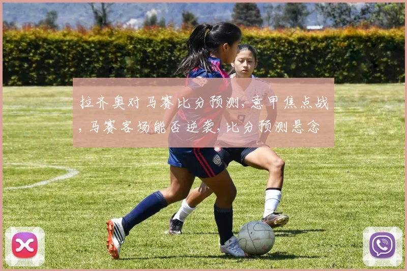 拉齐奥对马赛比分预测,意甲焦点战,马赛客场能否逆袭,比分预测悬念重重,一触即发