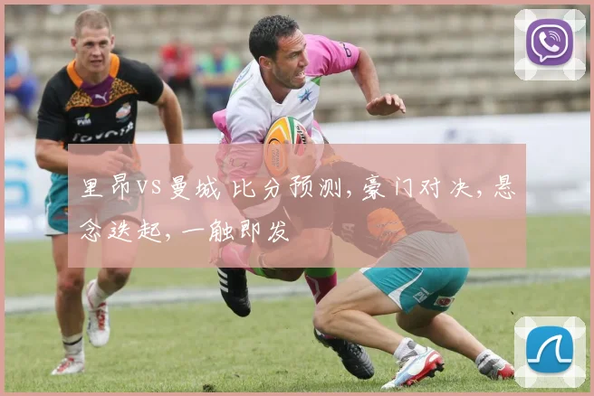里昂vs曼城 比分预测,豪门对决,悬念迭起,一触即发