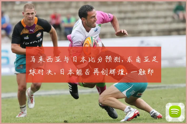 马来西亚与日本比分预测,东南亚足球对决,日本能否再创辉煌,一触即发