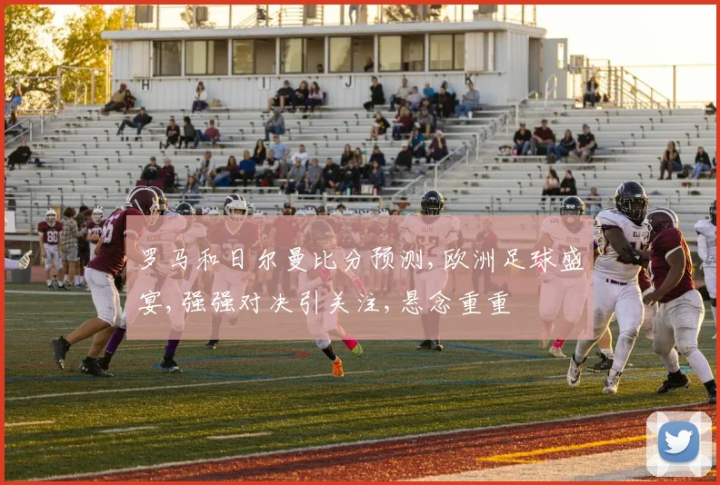 罗马和日尔曼比分预测,欧洲足球盛宴,强强对决引关注,悬念重重