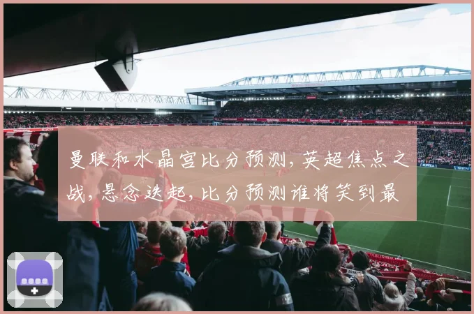 曼联和水晶宫比分预测,英超焦点之战,悬念迭起,比分预测谁将笑到最后