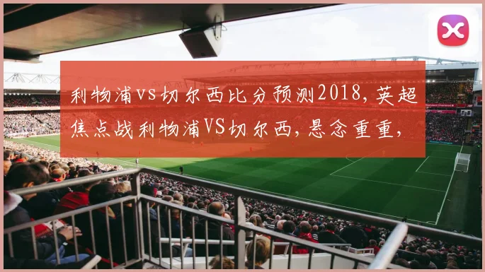 利物浦vs切尔西比分预测2018,英超焦点战利物浦VS切尔西,悬念重重,谁能笑到最后