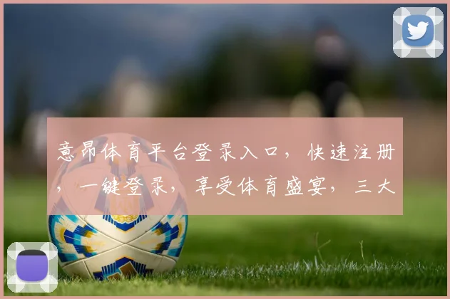 意昂体育平台登录入口，快速注册，一键登录，享受体育盛宴，三大功能，一网打尽