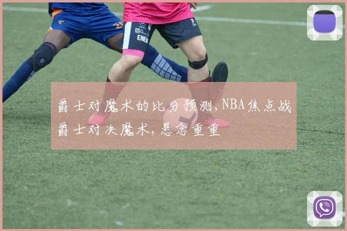 爵士对魔术的比分预测,NBA焦点战爵士对决魔术,悬念重重