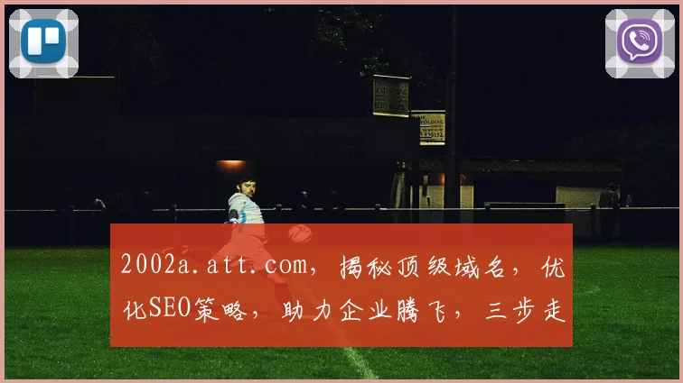 2002a.att.com，揭秘顶级域名，优化SEO策略，助力企业腾飞，三步走