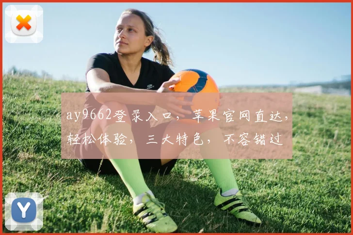 ay9662登录入口，苹果官网直达，轻松体验，三大特色，不容错过